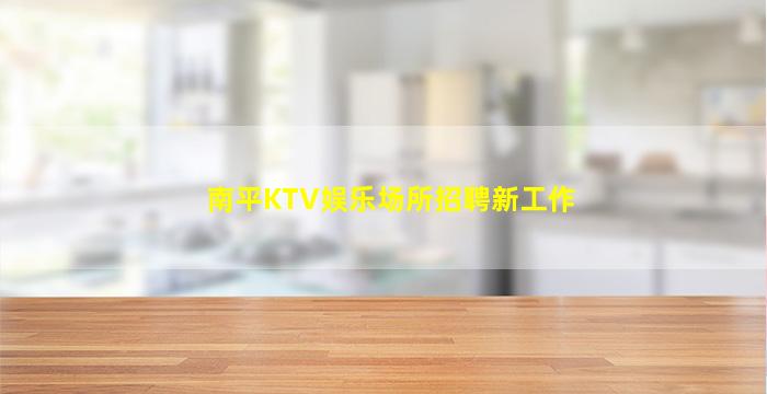 南平KTV娱乐场所招聘新工作