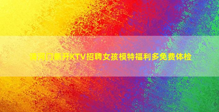 清河门新开KTV招聘女孩模特福利多免费体检